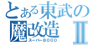 とある東武の魔改造Ⅱ（スーパー８０００）