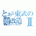 とある東武の魔改造Ⅱ（スーパー８０００）