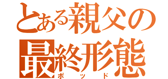 とある親父の最終形態（ポッド）