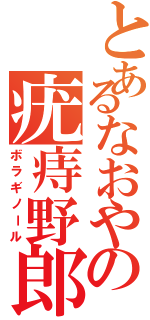 とあるなおやの疣痔野郎（ボラギノール）