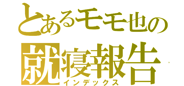 とあるモモ也の就寝報告（インデックス）