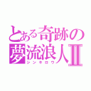 とある奇跡の夢流浪人Ⅱ（シンキロウ）