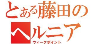 とある藤田のヘルニア（ウィークポイント）