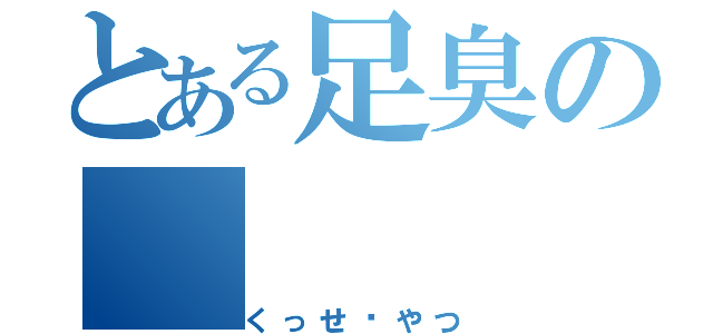 とある足臭の（くっせ〜やつ）