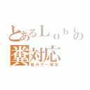 とあるＬｏｂｉの糞対応（詰みゲー確定）