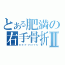 とある肥満の右手骨折Ⅱ（ケンタッキ－フライドチキン）