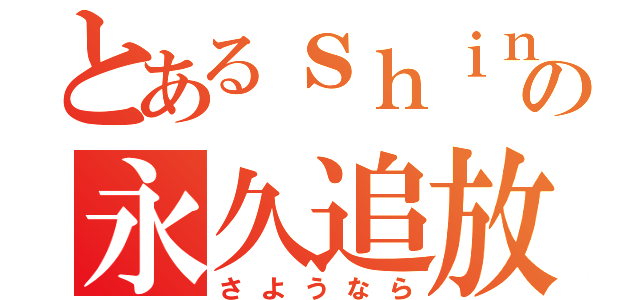 とあるｓｈｉｎの永久追放（さようなら）