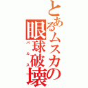 とあるムスカの眼球破壊（バルス）