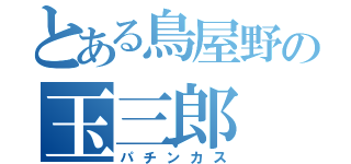とある鳥屋野の玉三郎（パチンカス）
