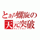 とある螺旋の天元突破（グレンラガン）