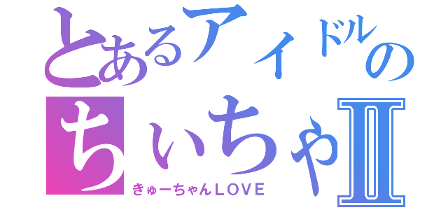 とあるアイドルのちぃちゃんⅡ（きゅーちゃんＬＯＶＥ）