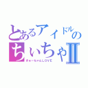 とあるアイドルのちぃちゃんⅡ（きゅーちゃんＬＯＶＥ）