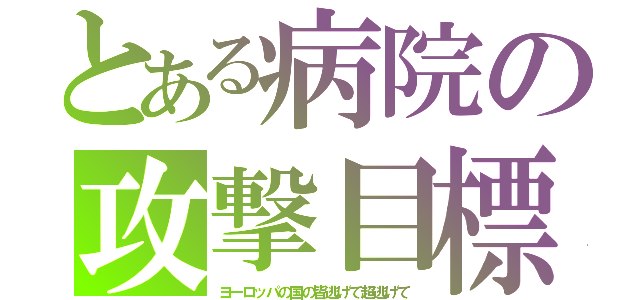 とある病院の攻撃目標（ヨーロッパの国の皆逃げて超逃げて）