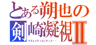 とある朔也の剣崎凝視Ⅱ（ナズェミティルンディス⁉︎）