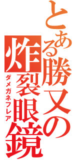 とある勝又の炸裂眼鏡（ダメガネフレア）