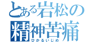 とある岩松の精神苦痛（ひかるいじめ）