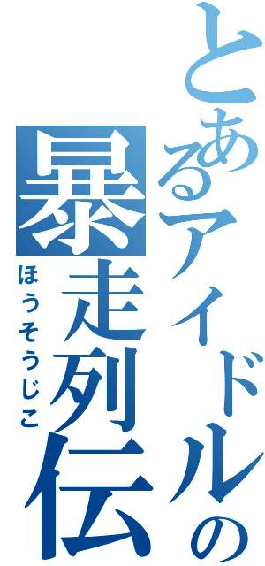 とあるアイドルの暴走列伝（ほうそうじこ）