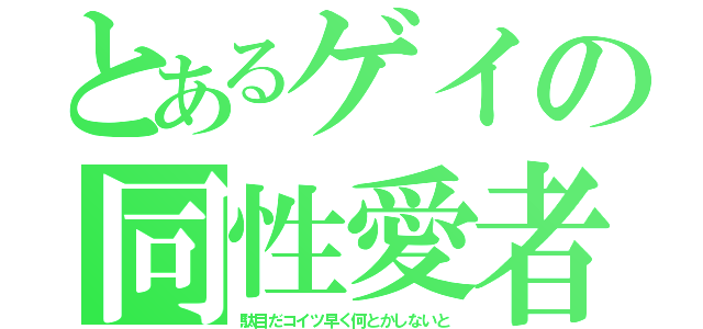 とあるゲイの同性愛者（駄目だコイツ早く何とかしないと）