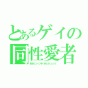 とあるゲイの同性愛者（駄目だコイツ早く何とかしないと）