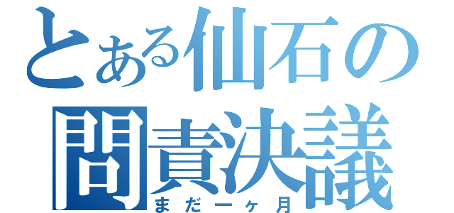 とある仙石の問責決議（まだ一ヶ月）