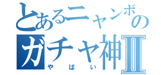 とあるニャンボのガチャ神引きⅡ（やばい）