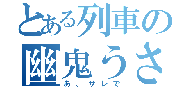 とある列車の幽鬼うさぎ（あ、サレで）