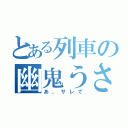 とある列車の幽鬼うさぎ（あ、サレで）