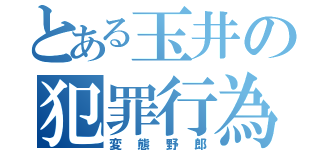 とある玉井の犯罪行為（変態野郎）