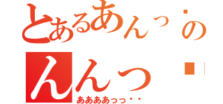 とあるあんっ❤︎のんんっ❤︎（ああああっっ❤︎）