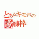 とあるキモ声の歌練枠（）