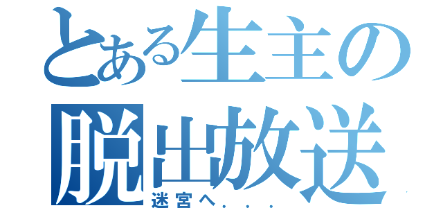 とある生主の脱出放送（迷宮へ．．．）