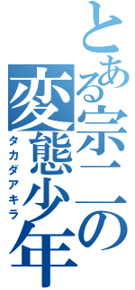 とある宗二の変態少年（タカダアキラ）