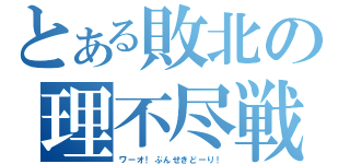 とある敗北の理不尽戦（ワーオ！ぶんせきどーり！）