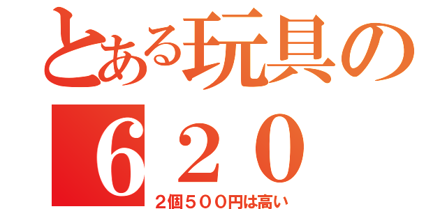 とある玩具の６２０（２個５００円は高い）