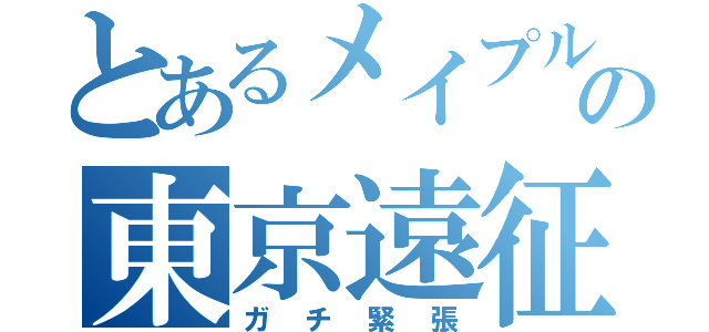 とあるメイプルの東京遠征（ガチ緊張）