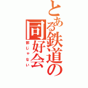 とある鉄道の同好会（部じゃない）