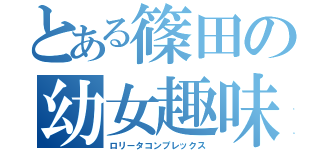 とある篠田の幼女趣味（ロリータコンプレックス）