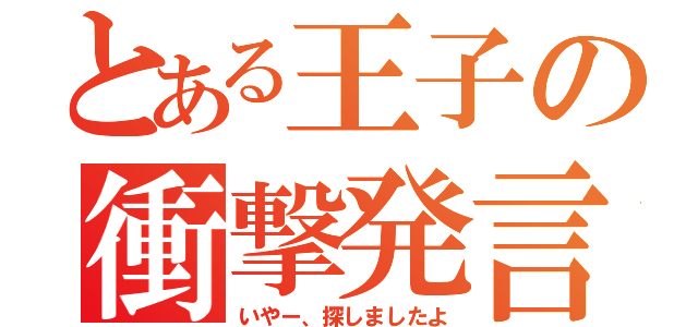 とある王子の衝撃発言（いやー、探しましたよ）