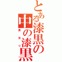 とある漆黒の中の漆黒（黒光り）