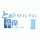 とあるｏｎ９の華偉Ⅱ（インデックス）