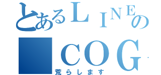 とあるＬＩＮＥの ＣＯＧ団（荒らします）