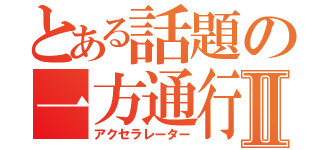 とある話題の一方通行Ⅱ（アクセラレーター）