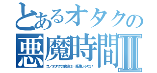 とあるオタクの悪魔時間Ⅱ（コノオタクの真実は…普通じゃない）