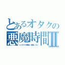 とあるオタクの悪魔時間Ⅱ（コノオタクの真実は…普通じゃない）