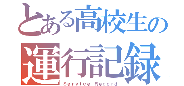 とある高校生の運行記録（Ｓｅｒｖｉｃｅ Ｒｅｃｏｒｄ）