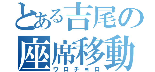 とある吉尾の座席移動（ウロチョロ）