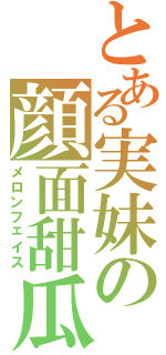 とある実妹の顔面甜瓜（メロンフェイス）