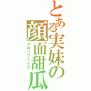 とある実妹の顔面甜瓜（メロンフェイス）