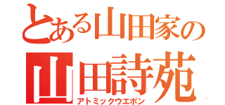 とある山田家の山田詩苑（アトミックウエポン）