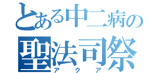 とある中二病の聖法司祭（アクア）